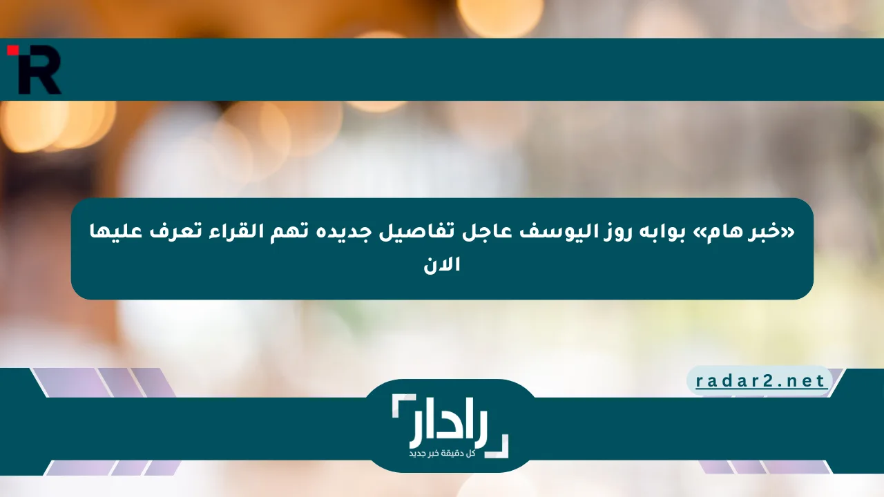 «خبر هام» بوابة روز اليوسف عاجل تفاصيل جديدة تهم القراء تعرف عليها الآن
